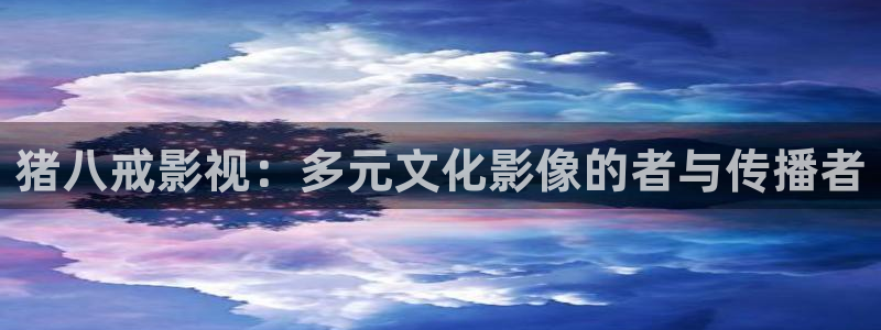 神马影院第九哒哒兔：猪八戒影视：多元文化影像的者与传播者