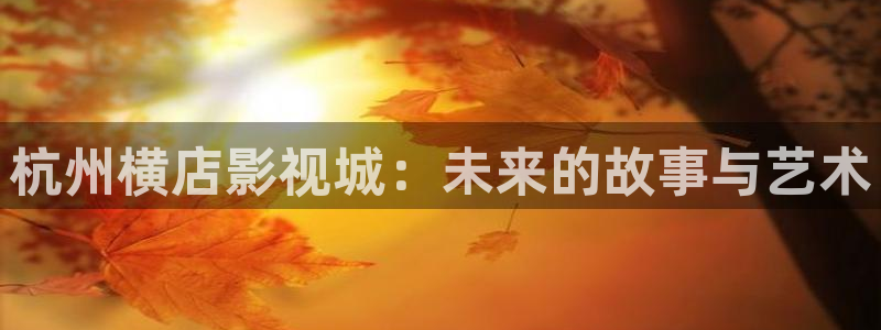 神马第九影院在线观看：杭州横店影视城：未来的故事与艺术